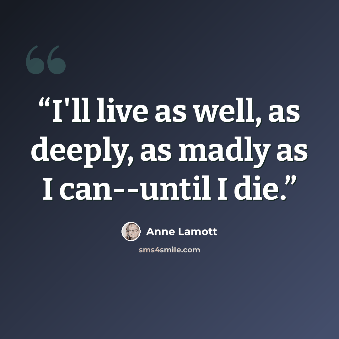 “I'll live as well, as deeply, as madly as I can--until I die.” quote by Anne Lamott