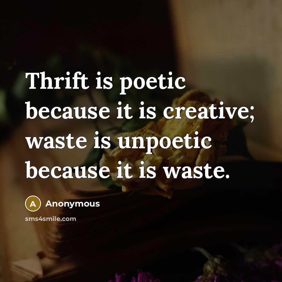 “Thrift is poetic because it is creative; waste is unpoetic because it is waste.” quote by Anonymous