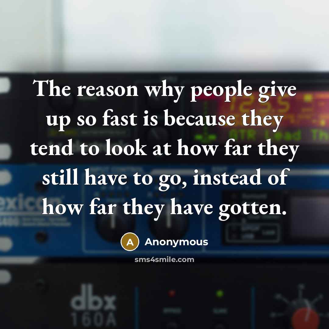 “The reason why people give up so fast is because they tend to look at how far they still have to go, instead of how far they have gotten.” quote by Anonymous