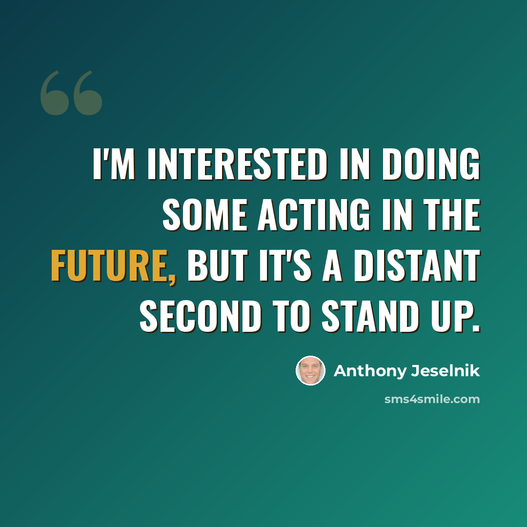 “I'm interested in doing some acting in the future, but it's a distant second to stand up.” quote by Anthony Jeselnik