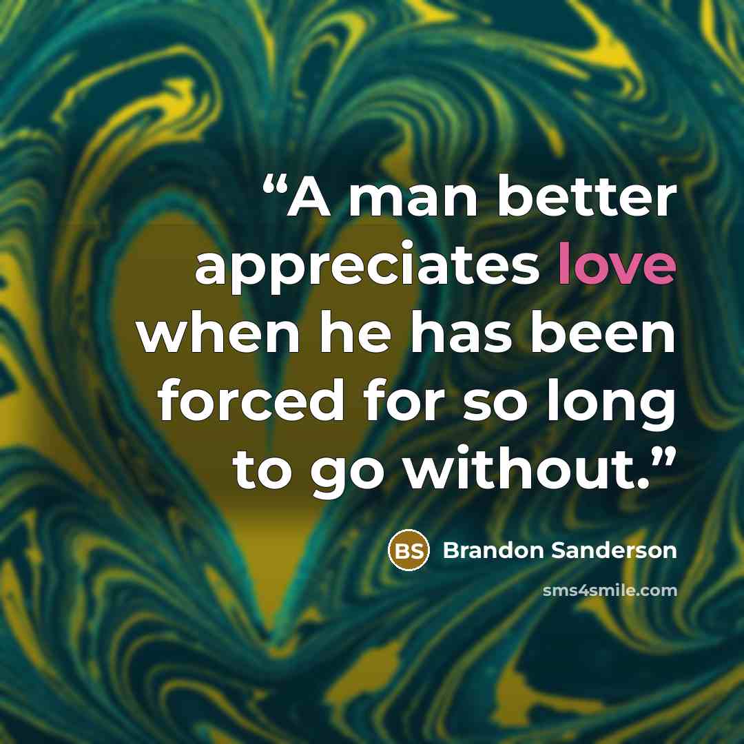 “A man better appreciates love when he has been forced for so long to go without.” quote by Brandon Sanderson