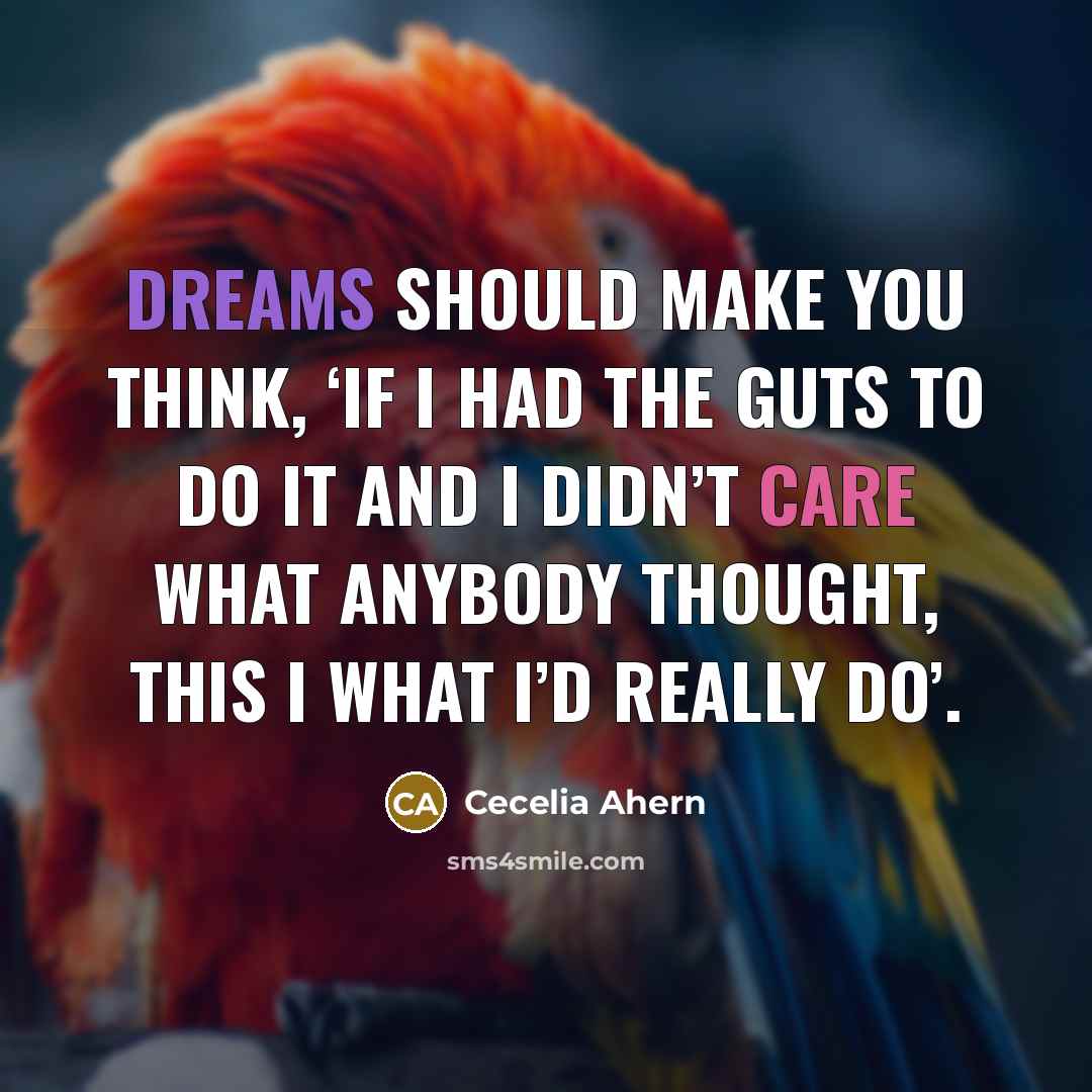 “Dreams should make you think, ‘If I had the guts to do it and I didn’t care what anybody thought, this I what I’d really do’.” quote by Cecelia Ahern