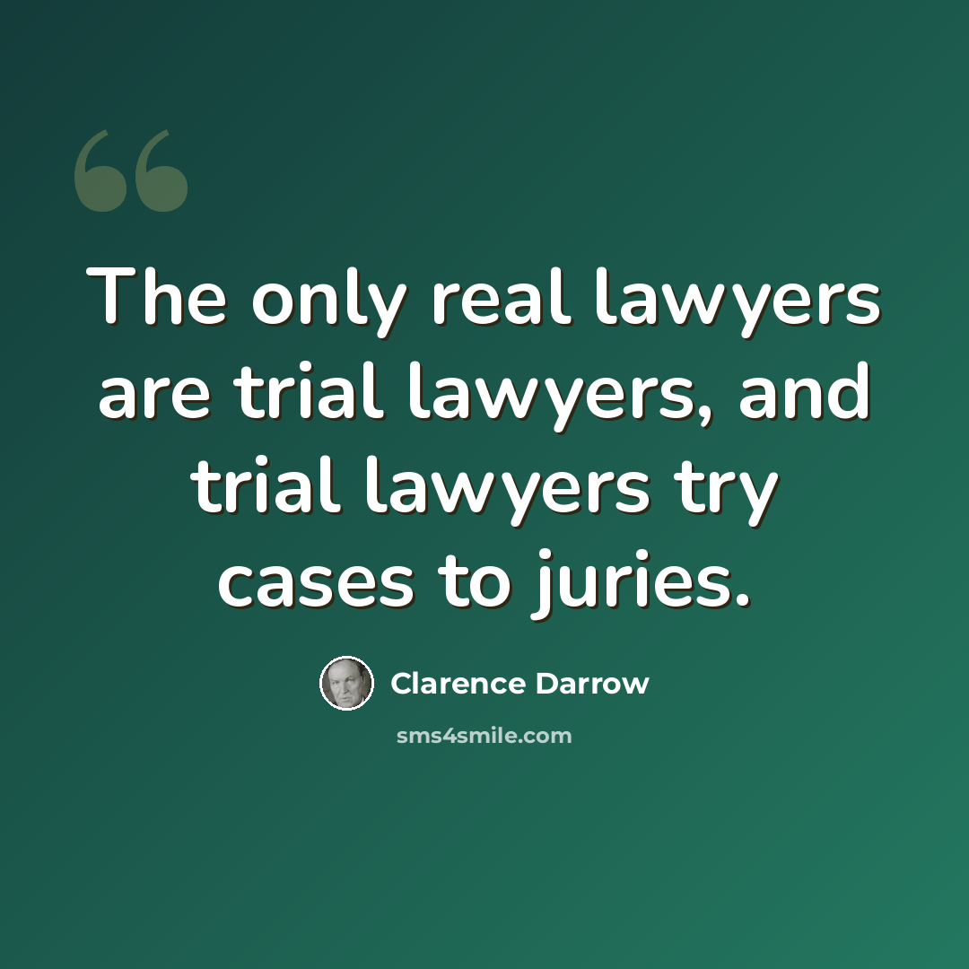 “The only real lawyers are trial lawyers, and trial lawyers try cases to juries.” quote by Clarence Darrow