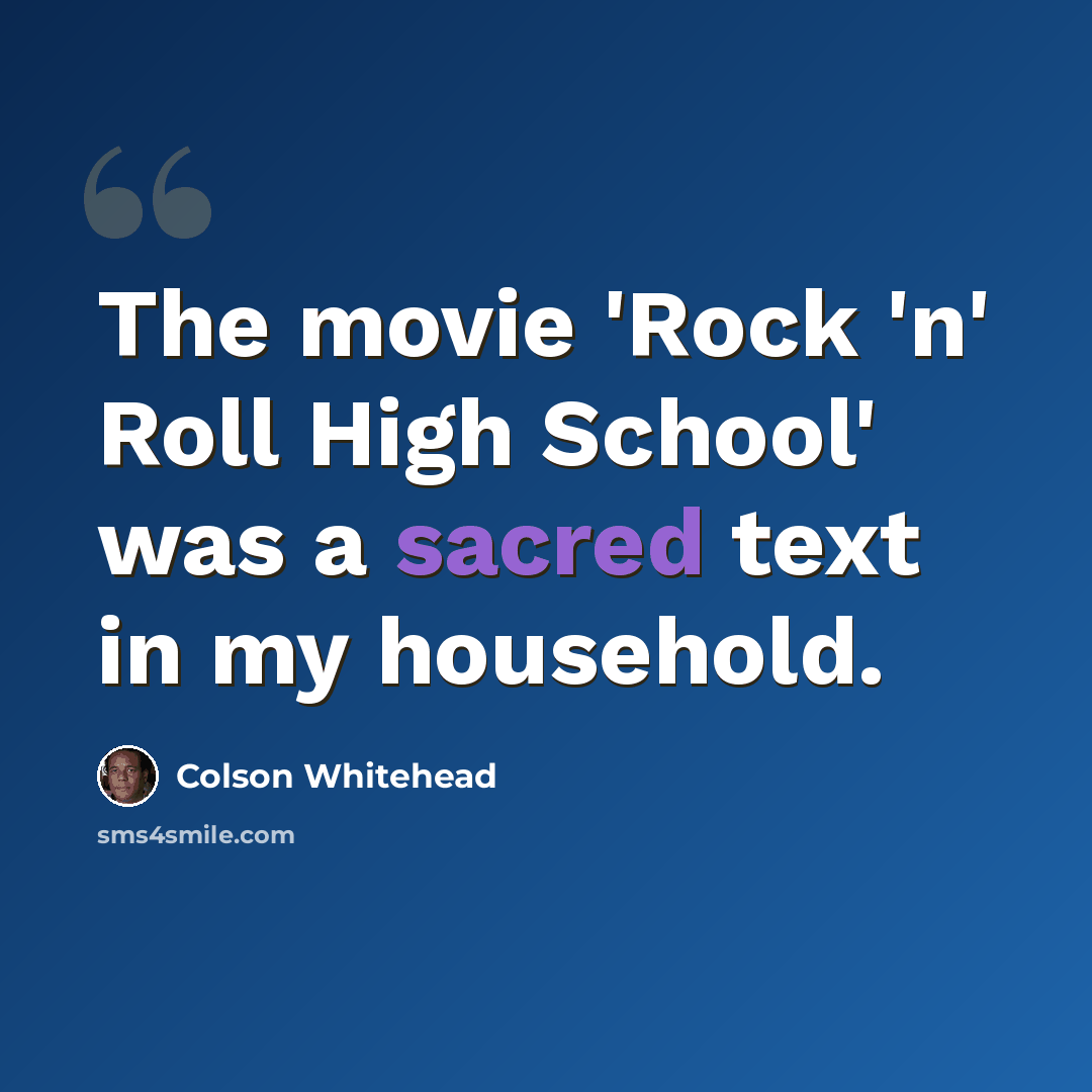 “The movie 'Rock 'n' Roll High School' was a sacred text in my household.” quote by Colson Whitehead