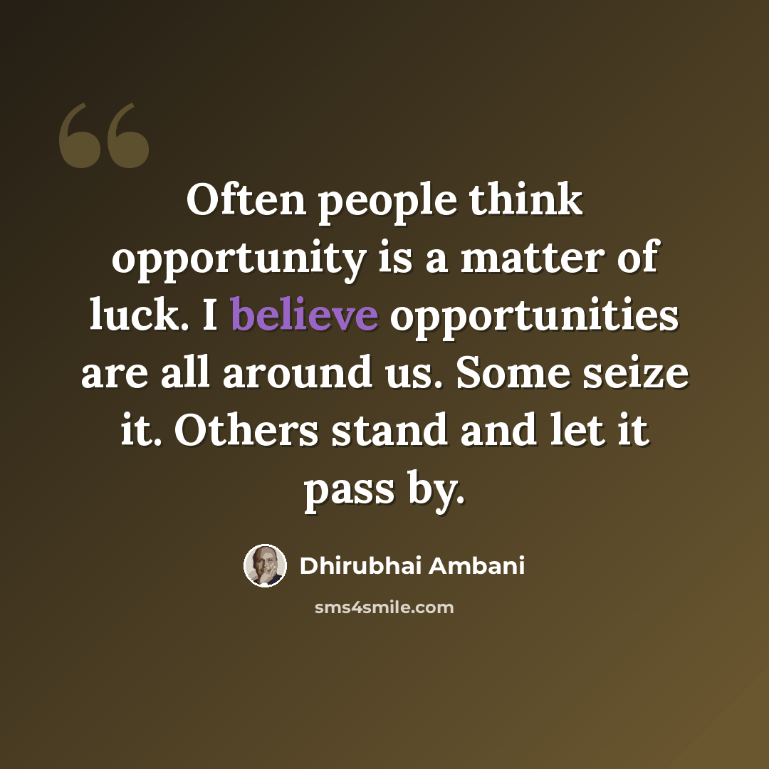 “Often people think opportunity is a matter of luck. I believe opportunities are all around us. Some seize it. Others stand and let it pass by.” quote by Dhirubhai Ambani