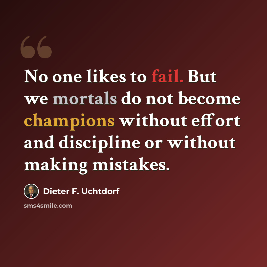 “No one likes to fail. But we mortals do not become champions without effort and discipline or without making mistakes.” quote by Dieter F. Uchtdorf