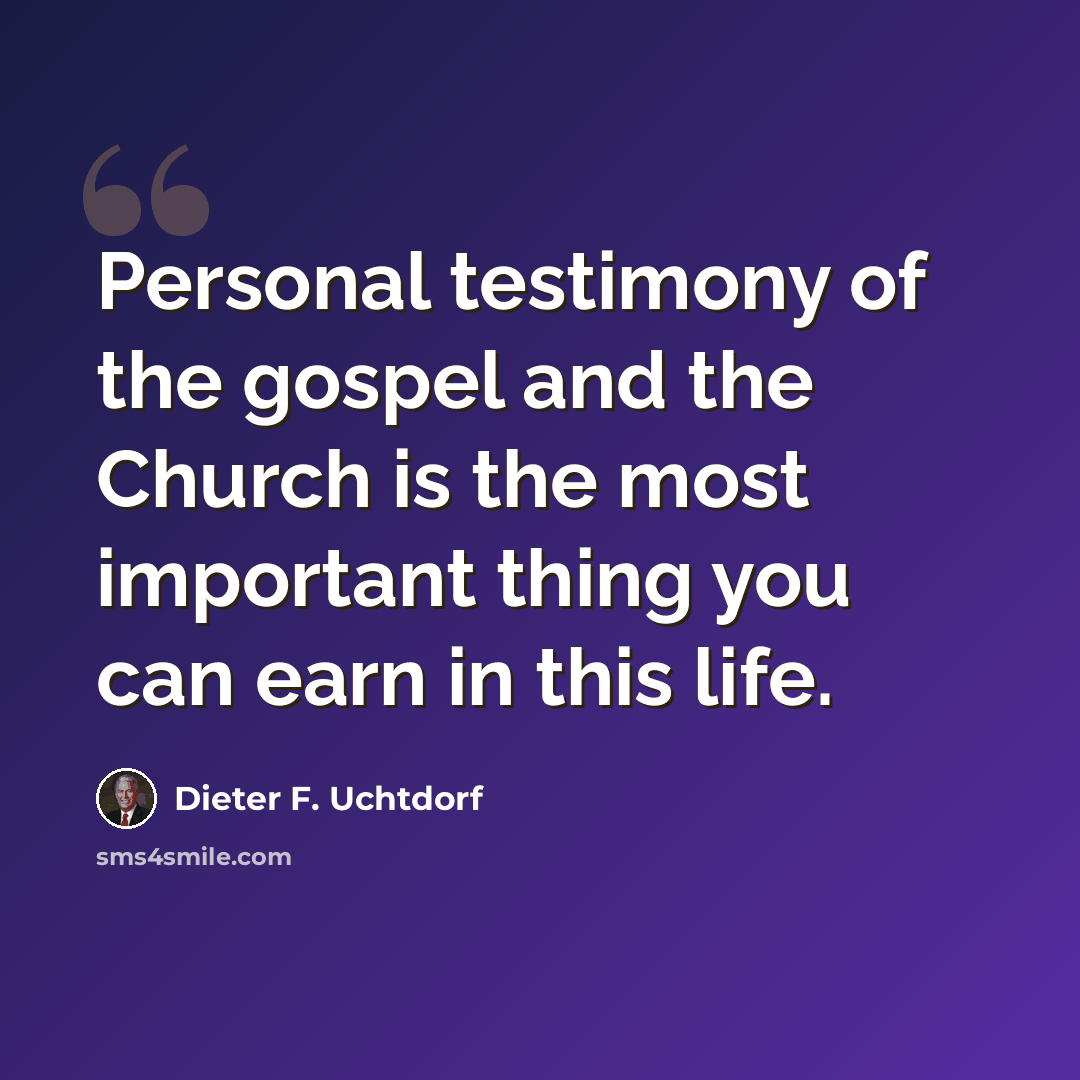 “Personal testimony of the gospel and the Church is the most important thing you can earn in this life.” quote by Dieter F. Uchtdorf