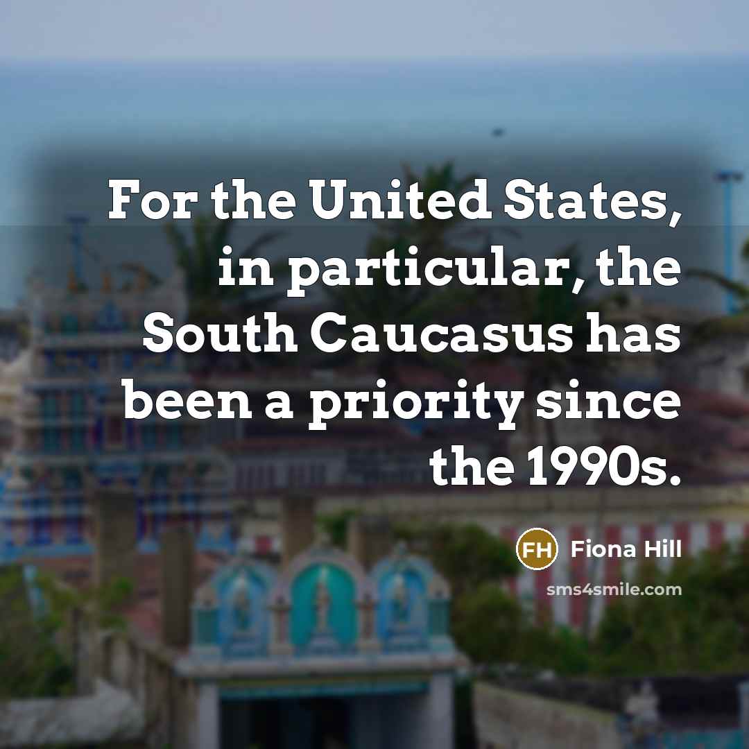 “For the United States, in particular, the South Caucasus has been a priority since the 1990s.” quote by Fiona Hill