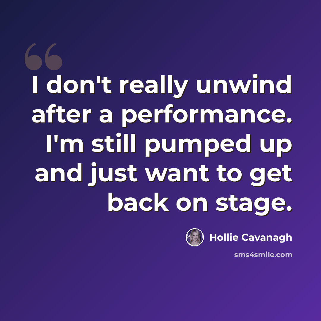 “I don't really unwind after a performance. I'm still pumped up and just want to get back on stage.” quote by Hollie Cavanagh