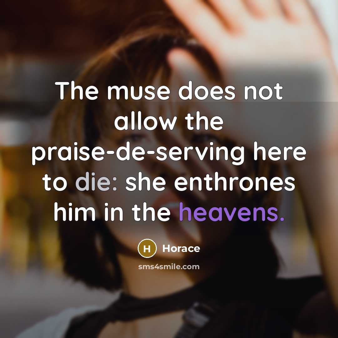 “The muse does not allow the praise-de-serving here to die: she enthrones him in the heavens.” quote by Horace