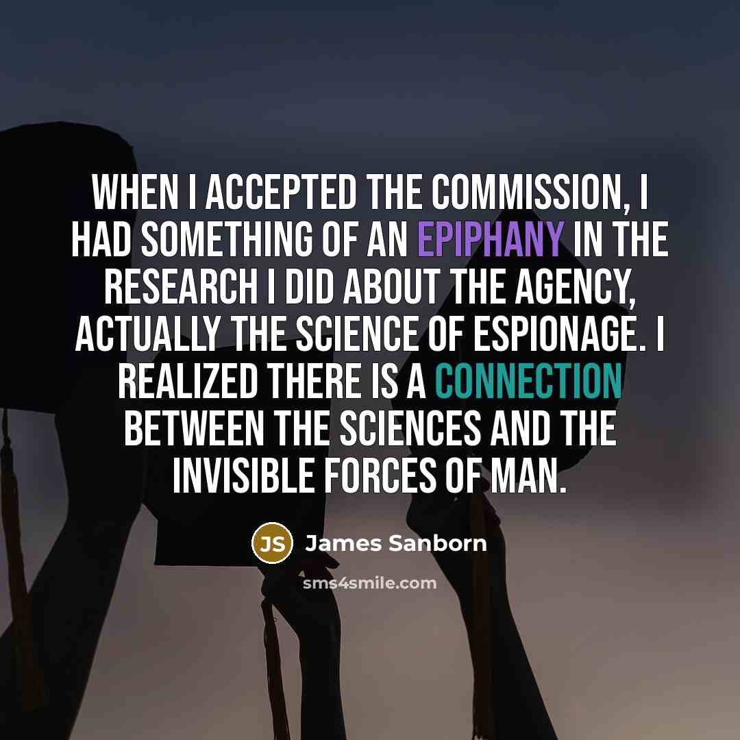 “When I accepted the commission, I had something of an epiphany in the research I did about the agency, actually the science of espionage. I realized there is a connection between the sciences and the invisible forces of man.” quote by James Sanborn