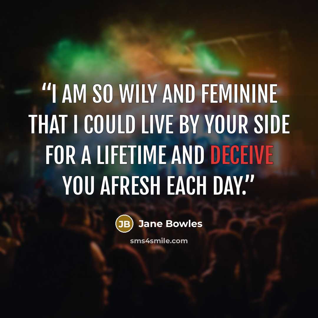 “I am so wily and feminine that I could live by your side for a lifetime and deceive you afresh each day.” quote by Jane Bowles