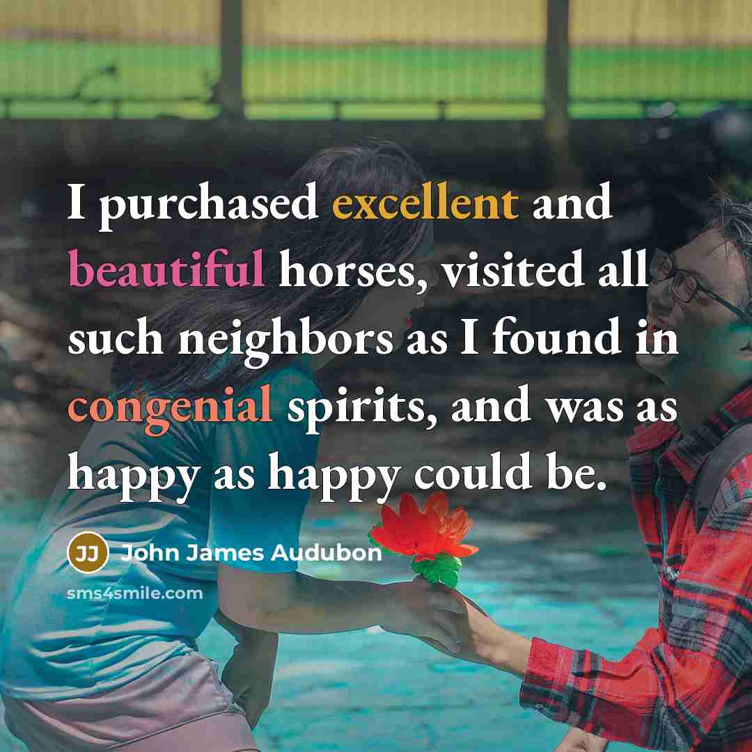 “I purchased excellent and beautiful horses, visited all such neighbors as I found in congenial spirits, and was as happy as happy could be.” quote by John James Audubon