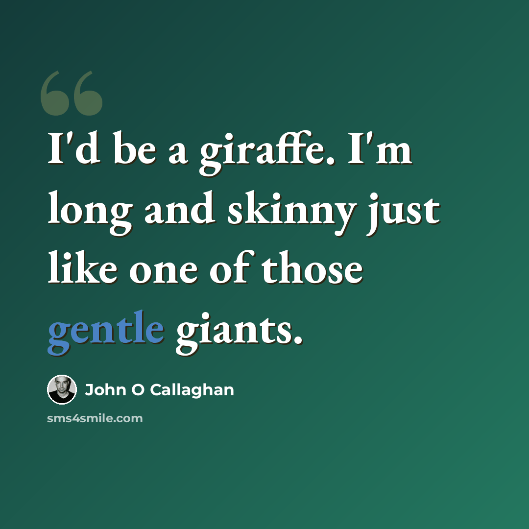 “I'd be a giraffe. I'm long and skinny just like one of those gentle giants.” quote by John O Callaghan