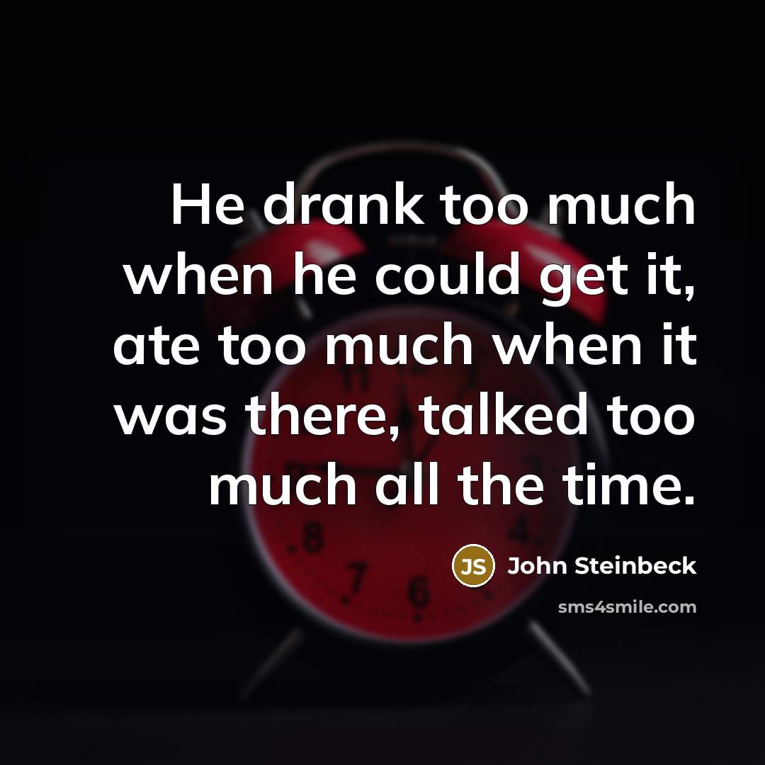 “He drank too much when he could get it, ate too much when it was there, talked too much all the time.” quote by John Steinbeck