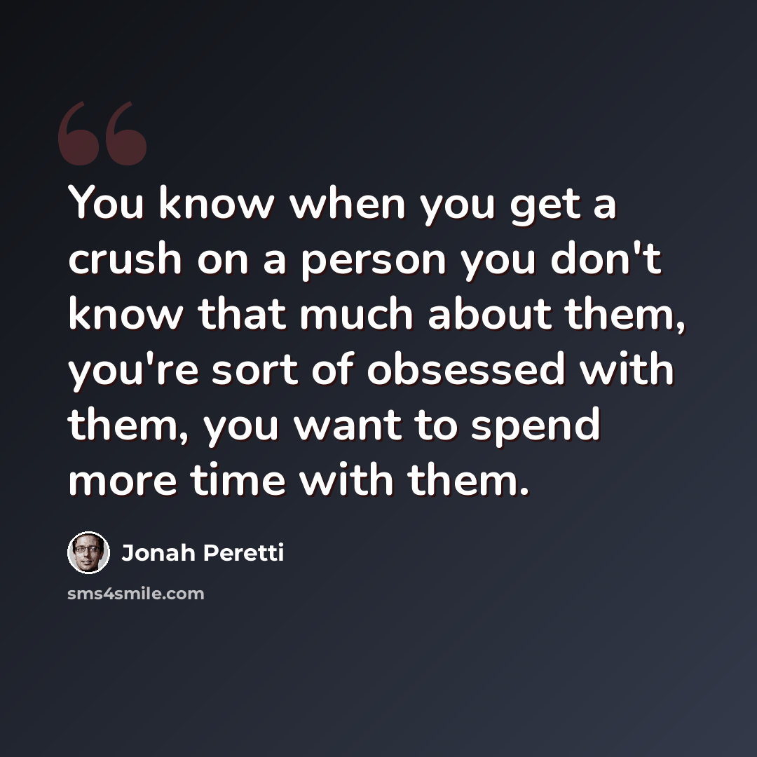 “You know when you get a crush on a person you don't know that much about them, you're sort of obsessed with them, you want to spend more time with them.” quote by Jonah Peretti