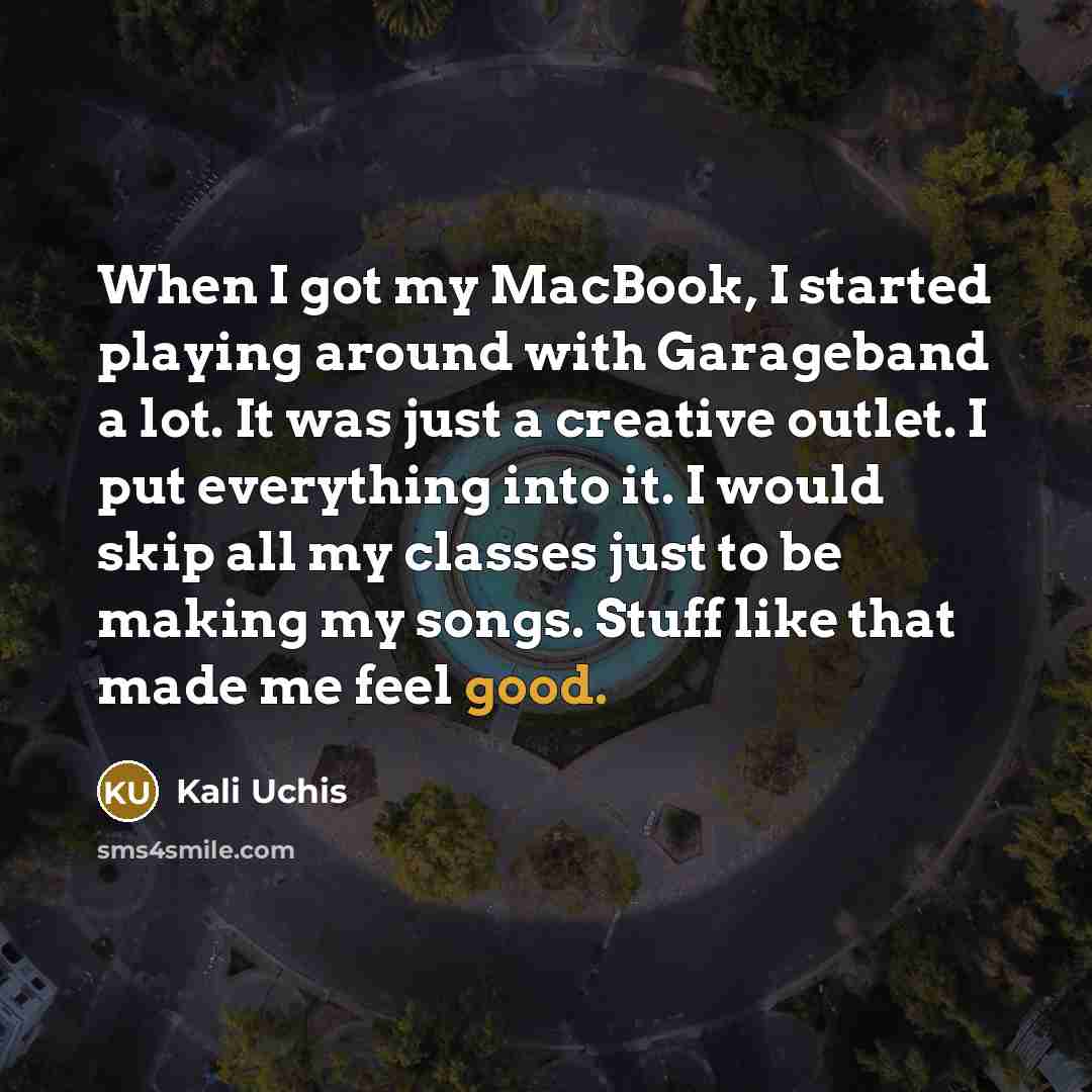 “When I got my MacBook, I started playing around with Garageband a lot. It was just a creative outlet. I put everything into it. I would skip all my classes just to be making my songs. Stuff like that made me feel good.” quote by Kali Uchis