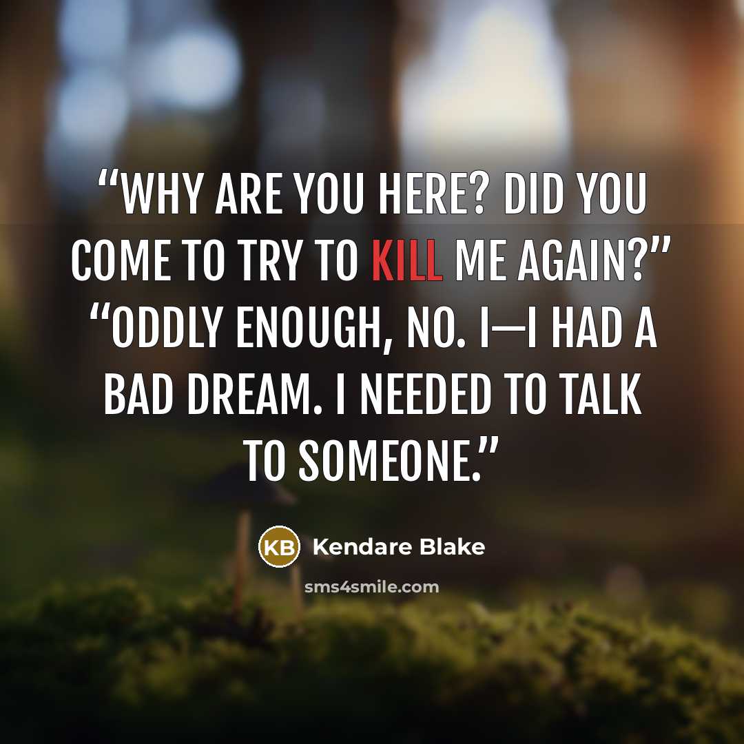 “Why are you here? Did you come to try to kill me again?” “Oddly enough, no. I—I had a bad dream. I needed to talk to someone.” quote by Kendare Blake