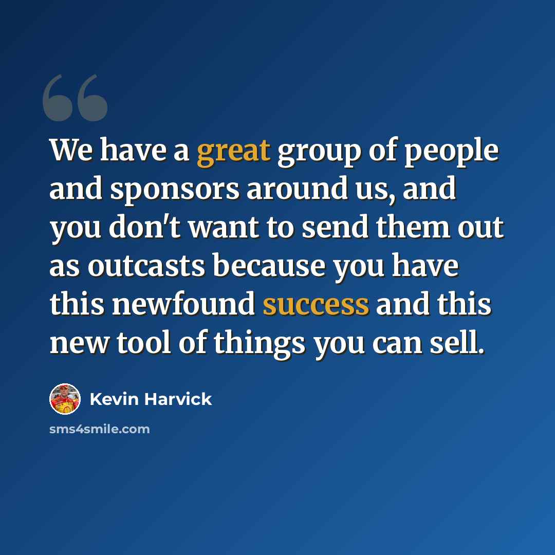“We have a great group of people and sponsors around us, and you don't want to send them out as outcasts because you have this newfound success and this new tool of things you can sell.” quote by Kevin Harvick