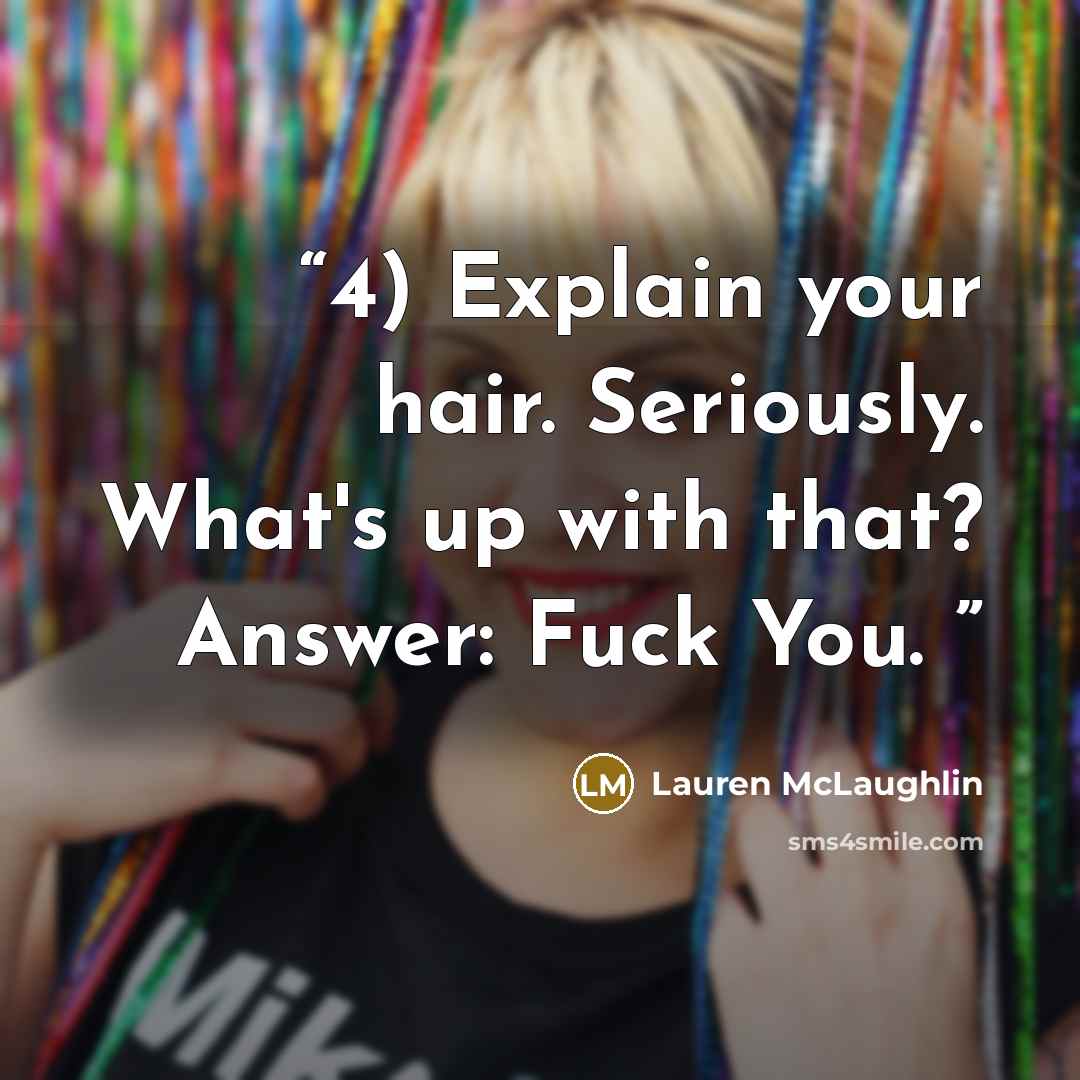 “4) Explain your hair. Seriously. What's up with that? Answer: Fuck You.” quote by Lauren McLaughlin