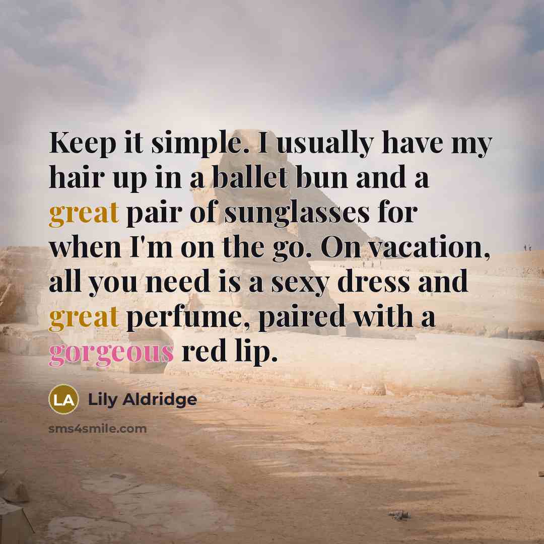 “Keep it simple. I usually have my hair up in a ballet bun and a great pair of sunglasses for when I'm on the go. On vacation, all you need is a sexy dress and great perfume, paired with a gorgeous red lip.” quote by Lily Aldridge