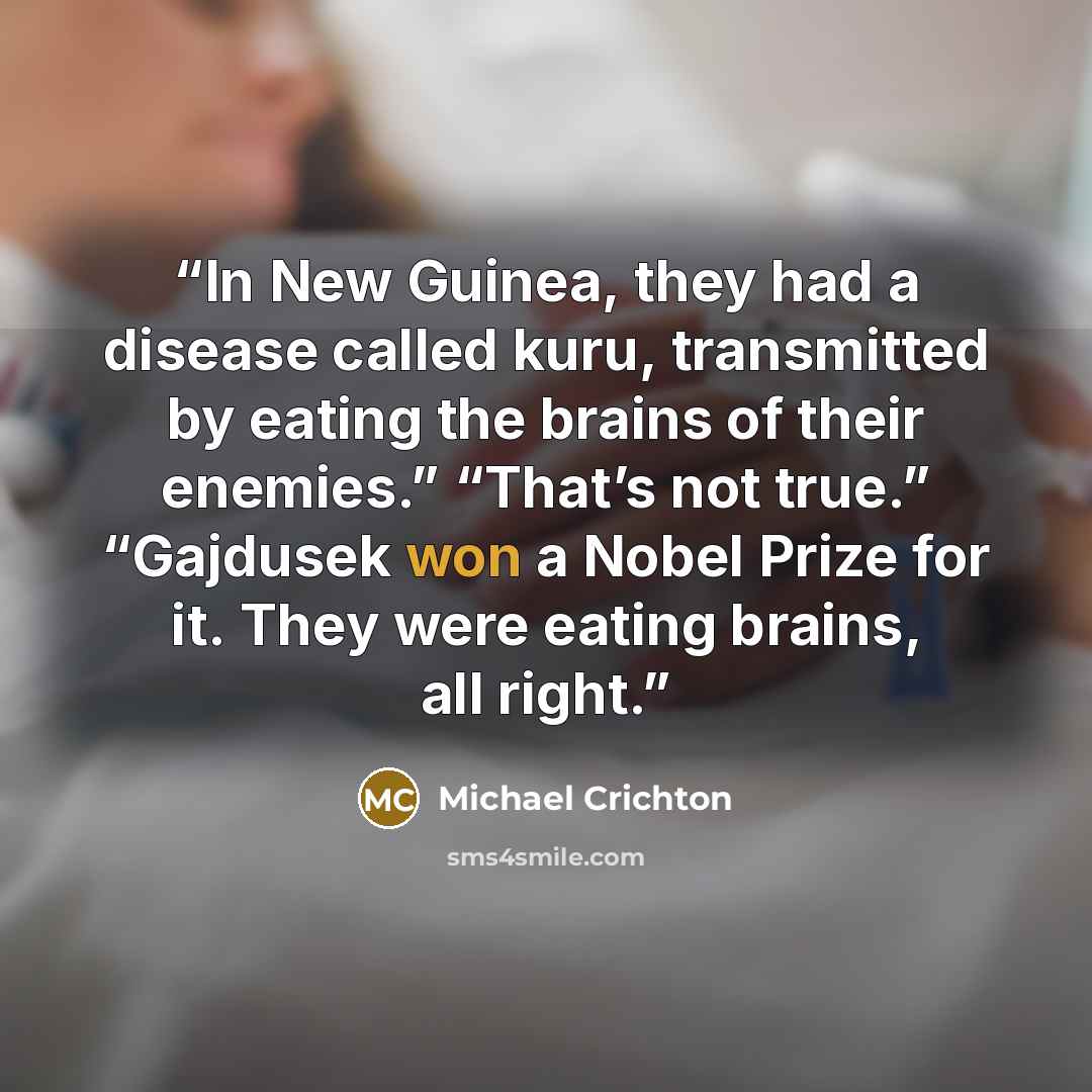 “In New Guinea, they had a disease called kuru, transmitted by eating the brains of their enemies.” “That’s not true.” “Gajdusek won a Nobel Prize for it. They were eating brains, all right.” quote by Michael Crichton