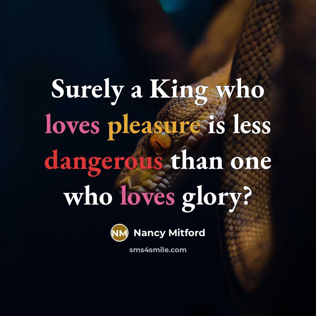 “Surely a King who loves pleasure is less dangerous than one who loves glory?” quote by Nancy Mitford