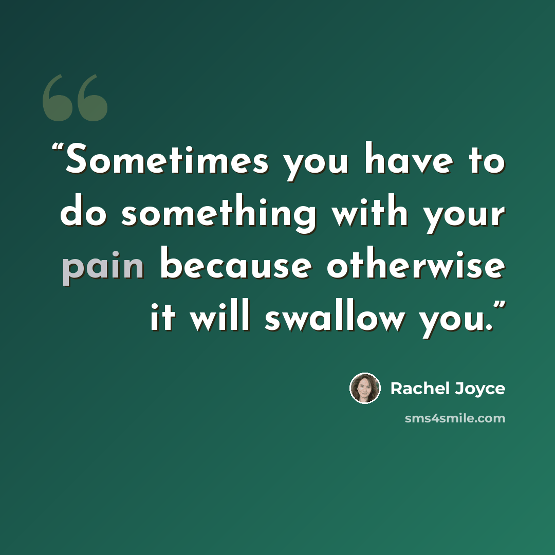 “Sometimes you have to do something with your pain because otherwise it will swallow you.” quote by Rachel Joyce