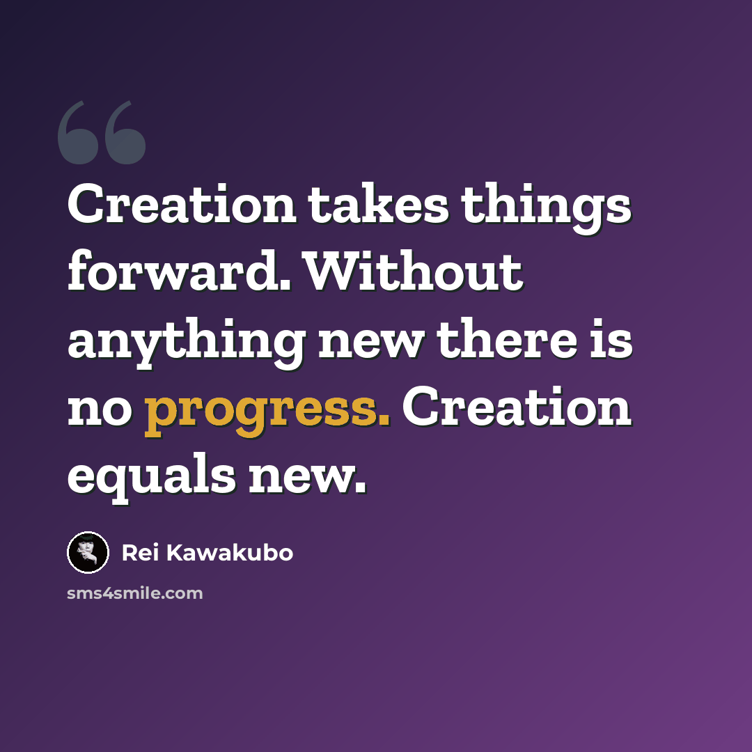“Creation takes things forward. Without anything new there is no progress. Creation equals new.” quote by Rei Kawakubo