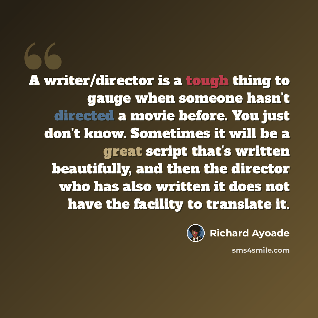 “A writer/director is a tough thing to gauge when someone hasn't directed a movie before. You just don't know. Sometimes it will be a great script that's written beautifully, and then the director who has also written it does not have the facility to translate it.” quote by Richard Ayoade
