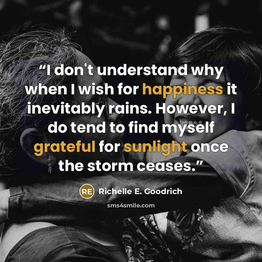 “I don't understand why when I wish for happiness it inevitably rains. However, I do tend to find myself grateful for sunlight once the storm ceases.” quote by Richelle E. Goodrich