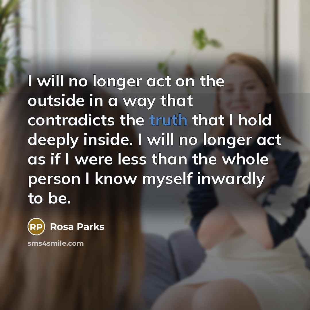 “I will no longer act on the outside in a way that contradicts the truth that I hold deeply inside. I will no longer act as if I were less than the whole person I know myself inwardly to be.” quote by Rosa Parks