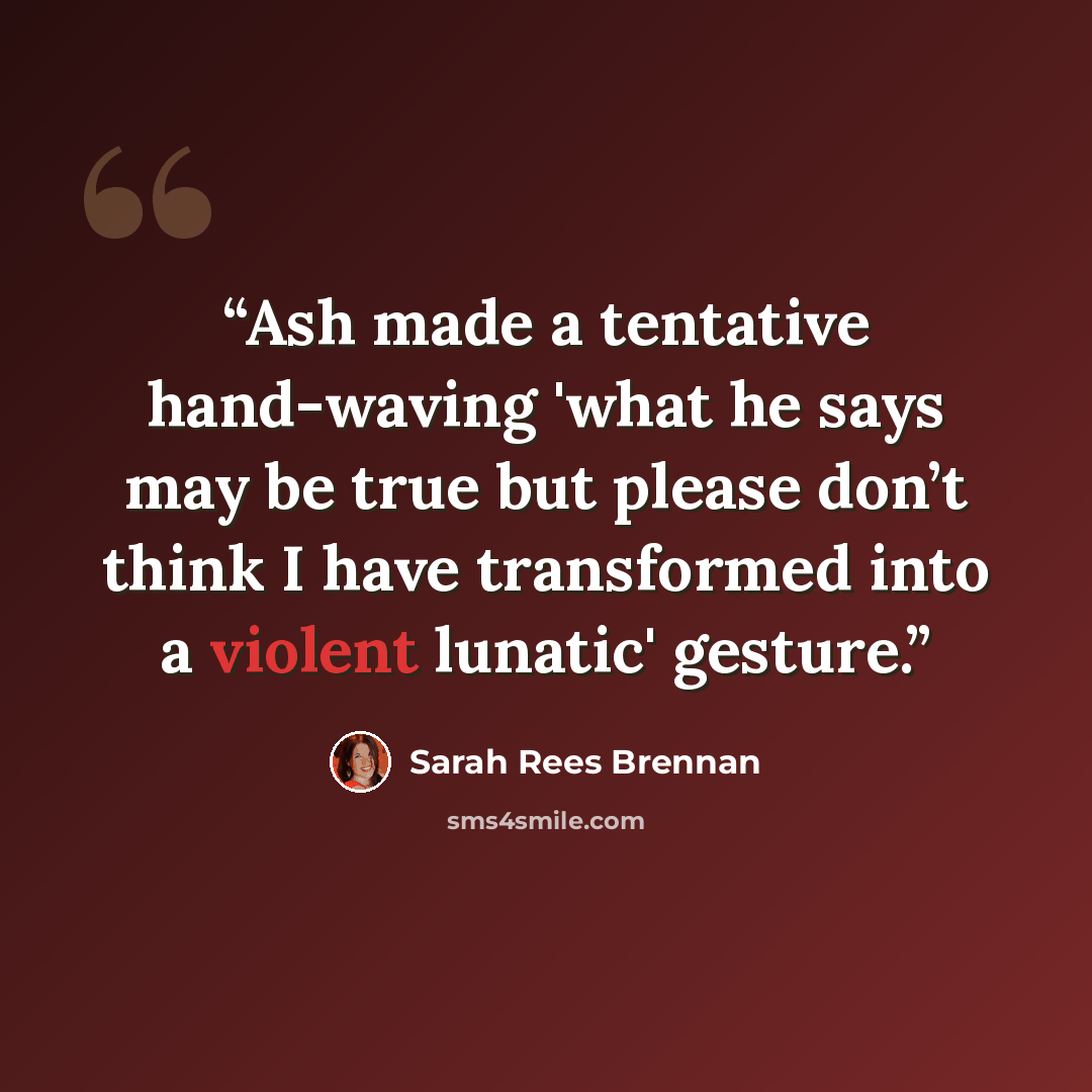 “Ash made a tentative hand-waving 'what he says may be true but please don’t think I have transformed into a violent lunatic' gesture.” quote by Sarah Rees Brennan