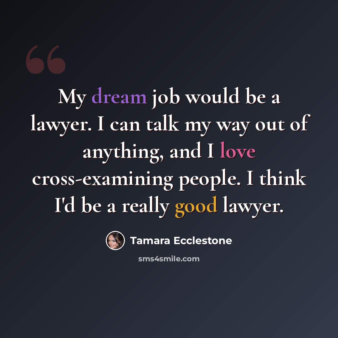 “My dream job would be a lawyer. I can talk my way out of anything, and I love cross-examining people. I think I'd be a really good lawyer.” quote by Tamara Ecclestone