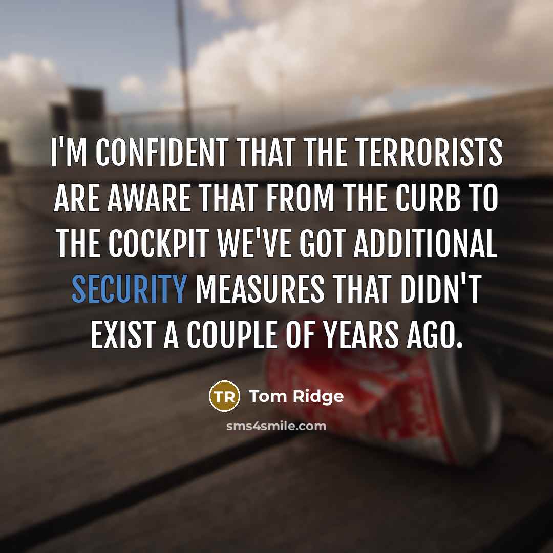 “I'm confident that the terrorists are aware that from the curb to the cockpit we've got additional security measures that didn't exist a couple of years ago.” quote by Tom Ridge