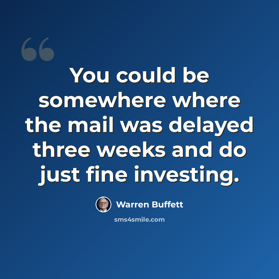 “You could be somewhere where the mail was delayed three weeks and do just fine investing.” quote by Warren Buffett