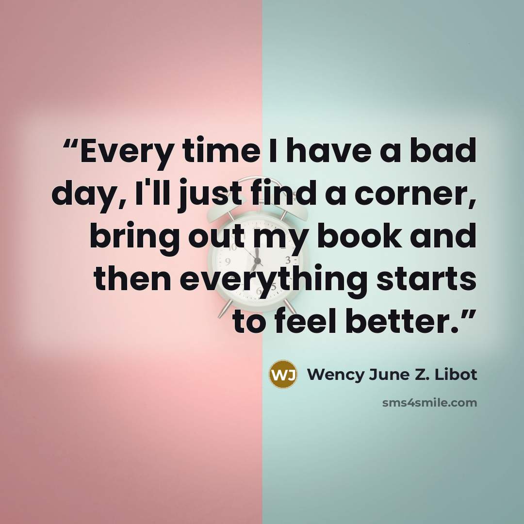 “Every time I have a bad day, I'll just find a corner, bring out my book and then everything starts to feel better.” quote by Wency June Z. Libot