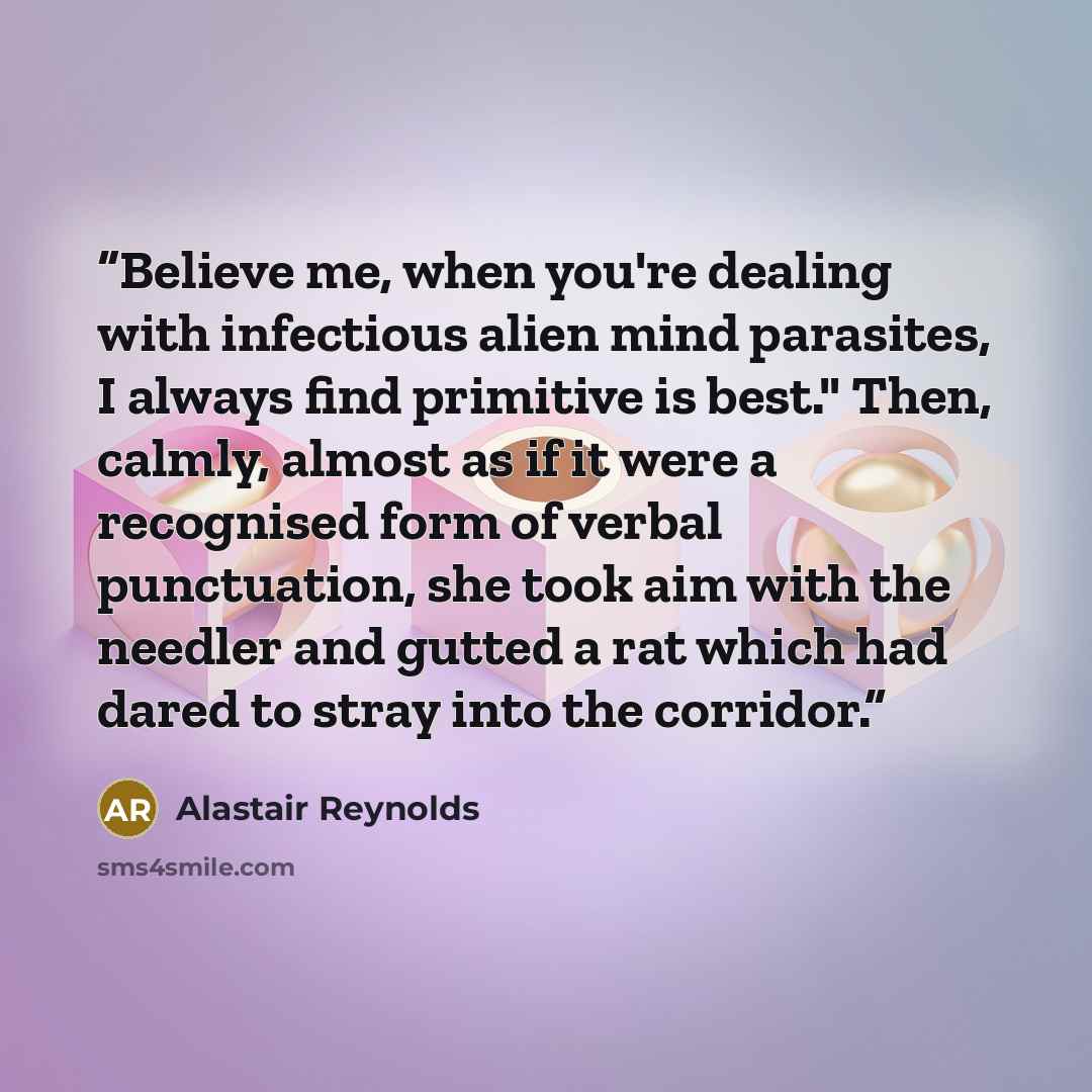 “Believe me, when you're dealing with infectious alien mind parasites, I always find primitive is best." Then, calmly, almost as if it were a recognised form of verbal punctuation, she took aim with the needler and gutted a rat which had dared to stray into the corridor.” quote by Alastair Reynolds