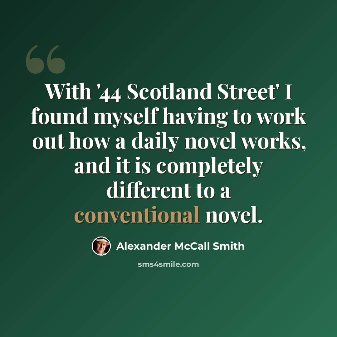 “With '44 Scotland Street' I found myself having to work out how a daily novel works, and it is completely different to a conventional novel.” quote by Alexander McCall Smith