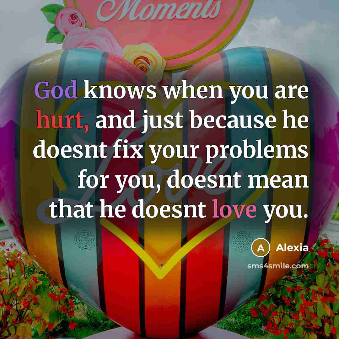 “God knows when you are hurt, and just because he doesnt fix your problems for you, doesnt mean that he doesnt love you.” quote by Alexia