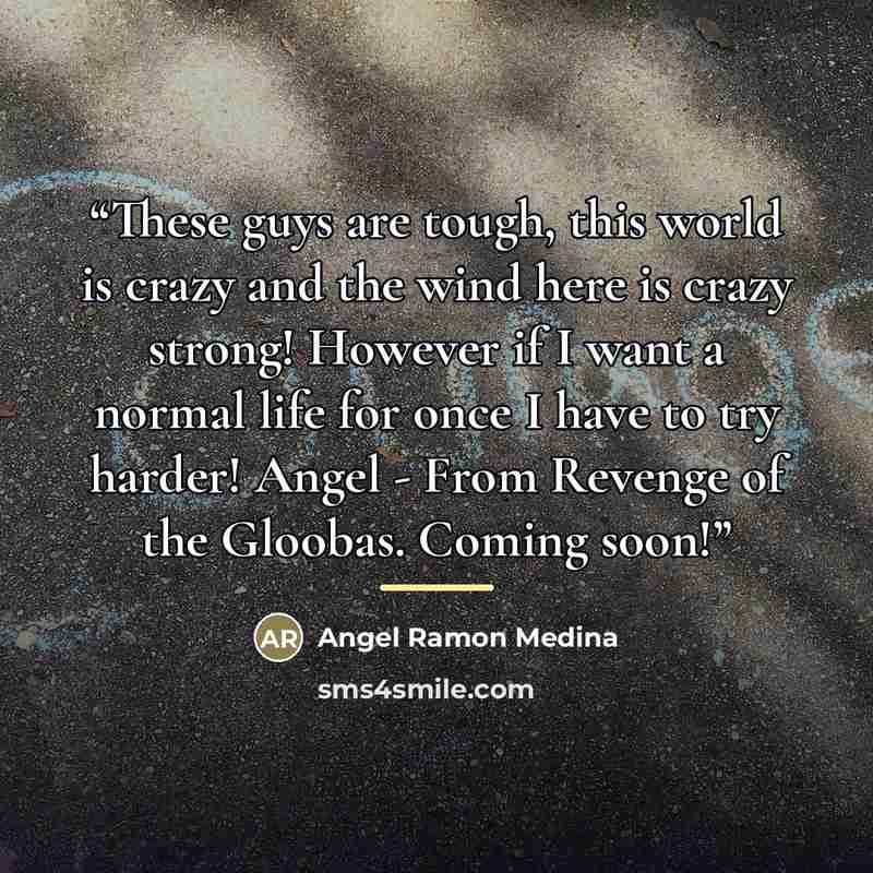 “These guys are tough, this world is crazy and the wind here is crazy strong! However if I want a normal life for once I have to try harder! Angel - From Revenge of the Gloobas. Coming soon!” quote by Angel Ramon Medina
