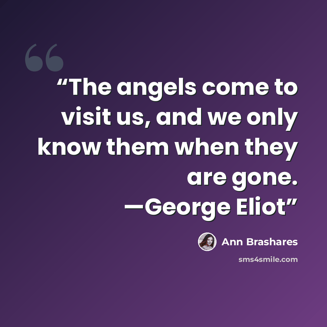 “The angels come to visit us, and we only know them when they are gone. —George Eliot” quote by Ann Brashares