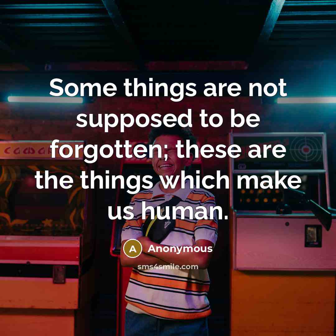 “Some things are not supposed to be forgotten; these are the things which make us human.” quote by Anonymous