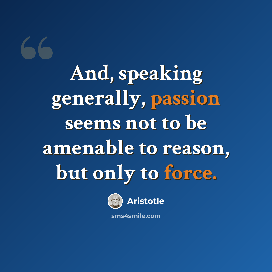 “And, speaking generally, passion seems not to be amenable to reason, but only to force.” quote by Aristotle