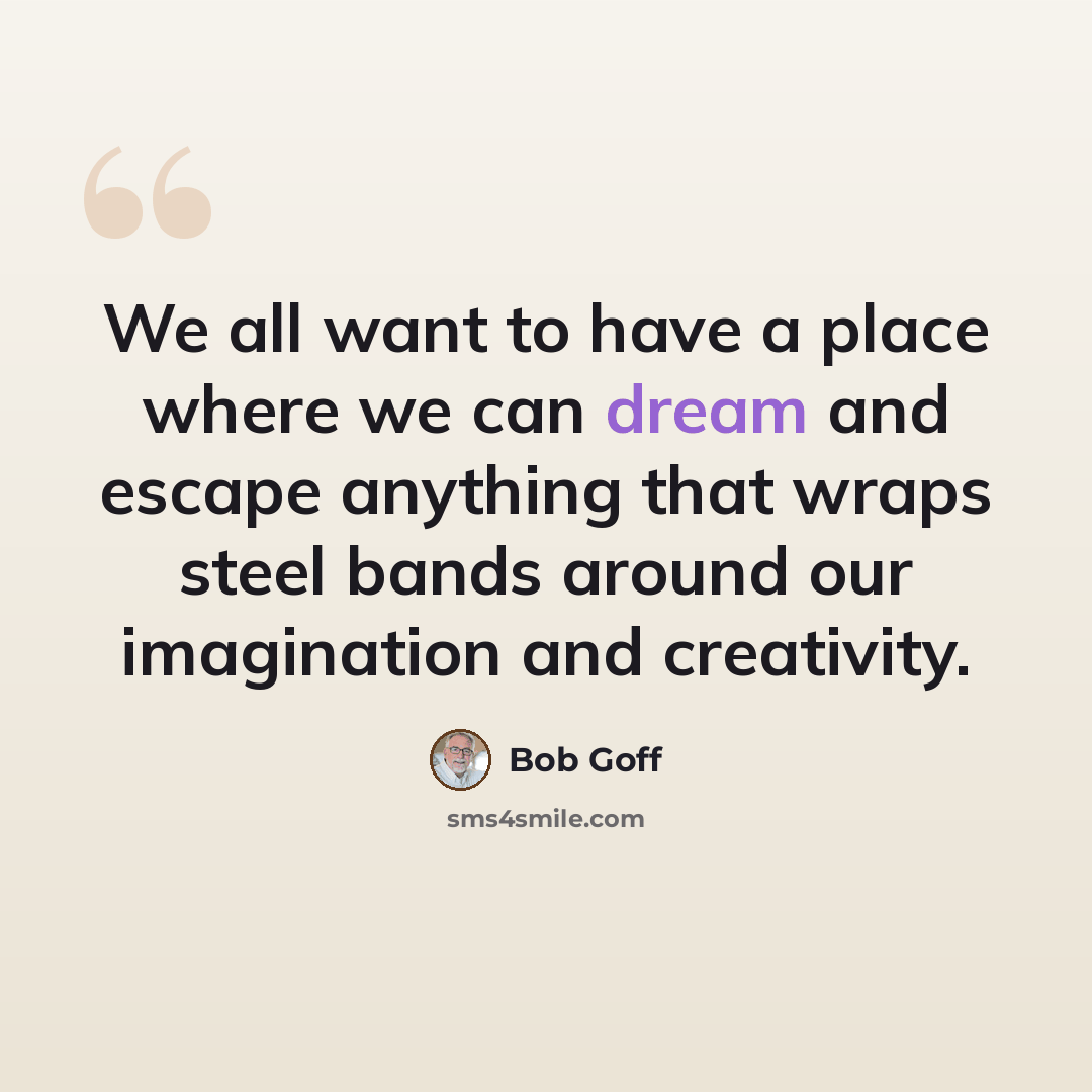 “We all want to have a place where we can dream and escape anything that wraps steel bands around our imagination and creativity.” quote by Bob Goff