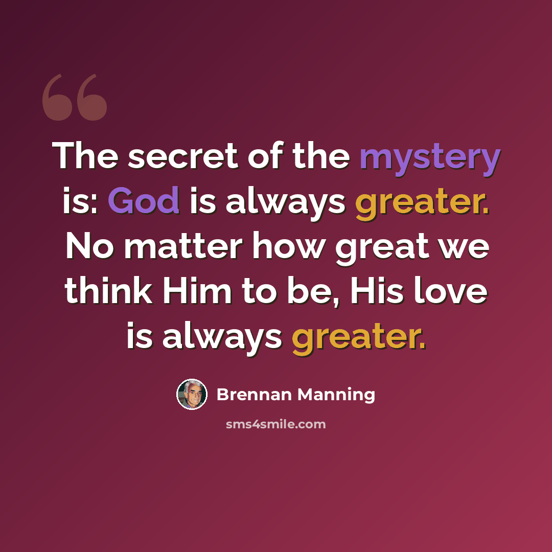 “The secret of the mystery is: God is always greater. No matter how great we think Him to be, His love is always greater.” quote by Brennan Manning