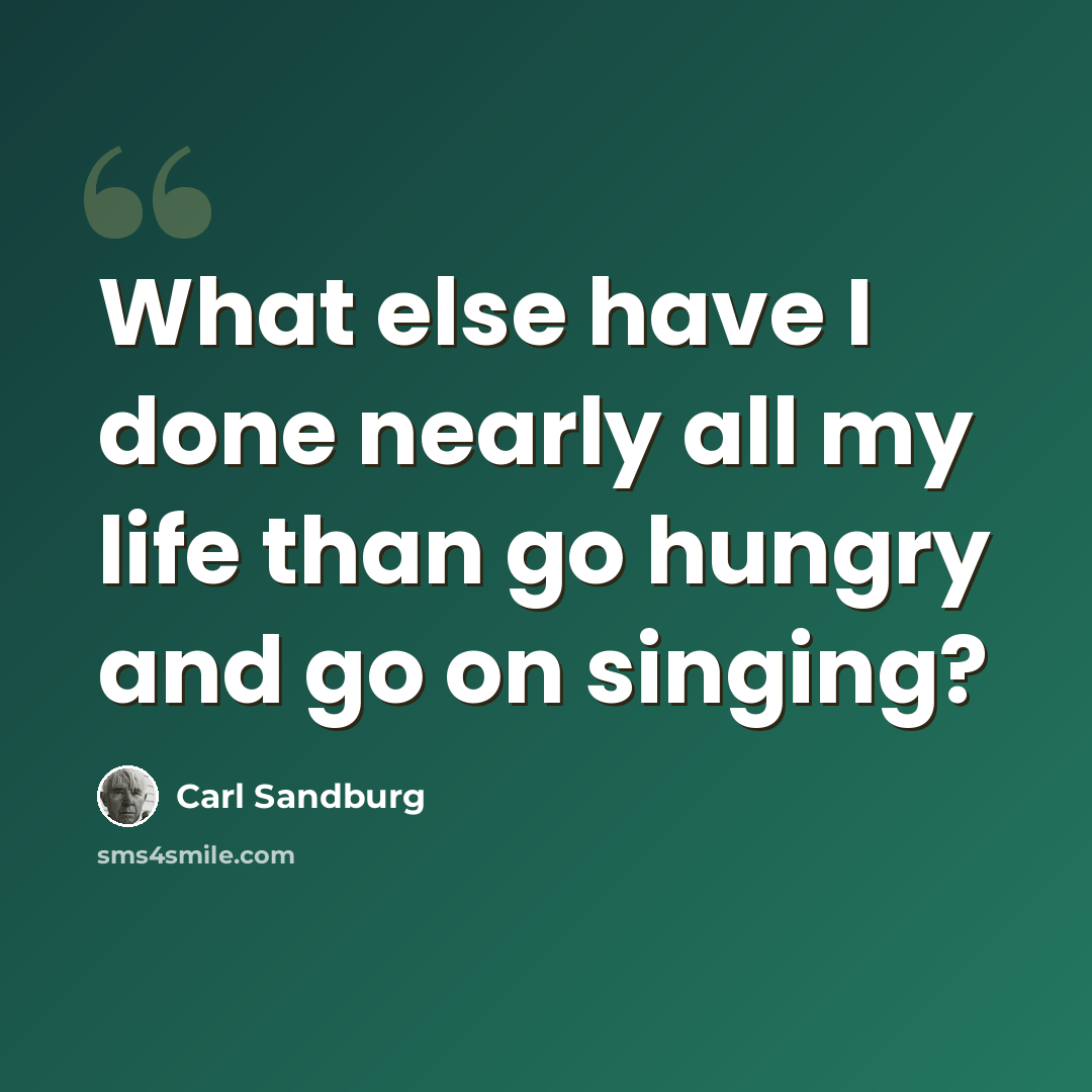 “What else have I done nearly all my life than go hungry and go on singing?” quote by Carl Sandburg