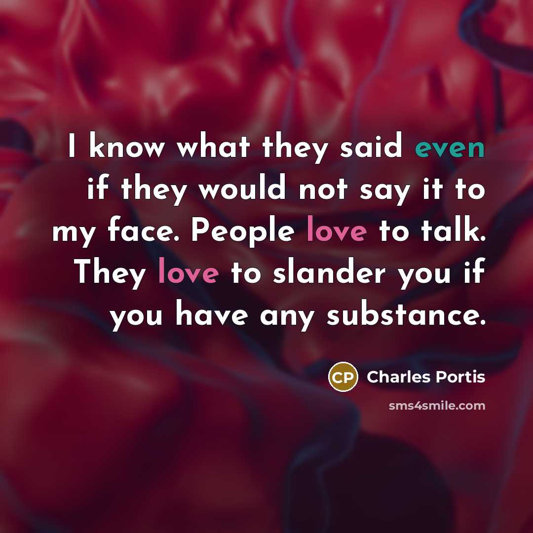 “I know what they said even if they would not say it to my face. People love to talk. They love to slander you if you have any substance.” quote by Charles Portis