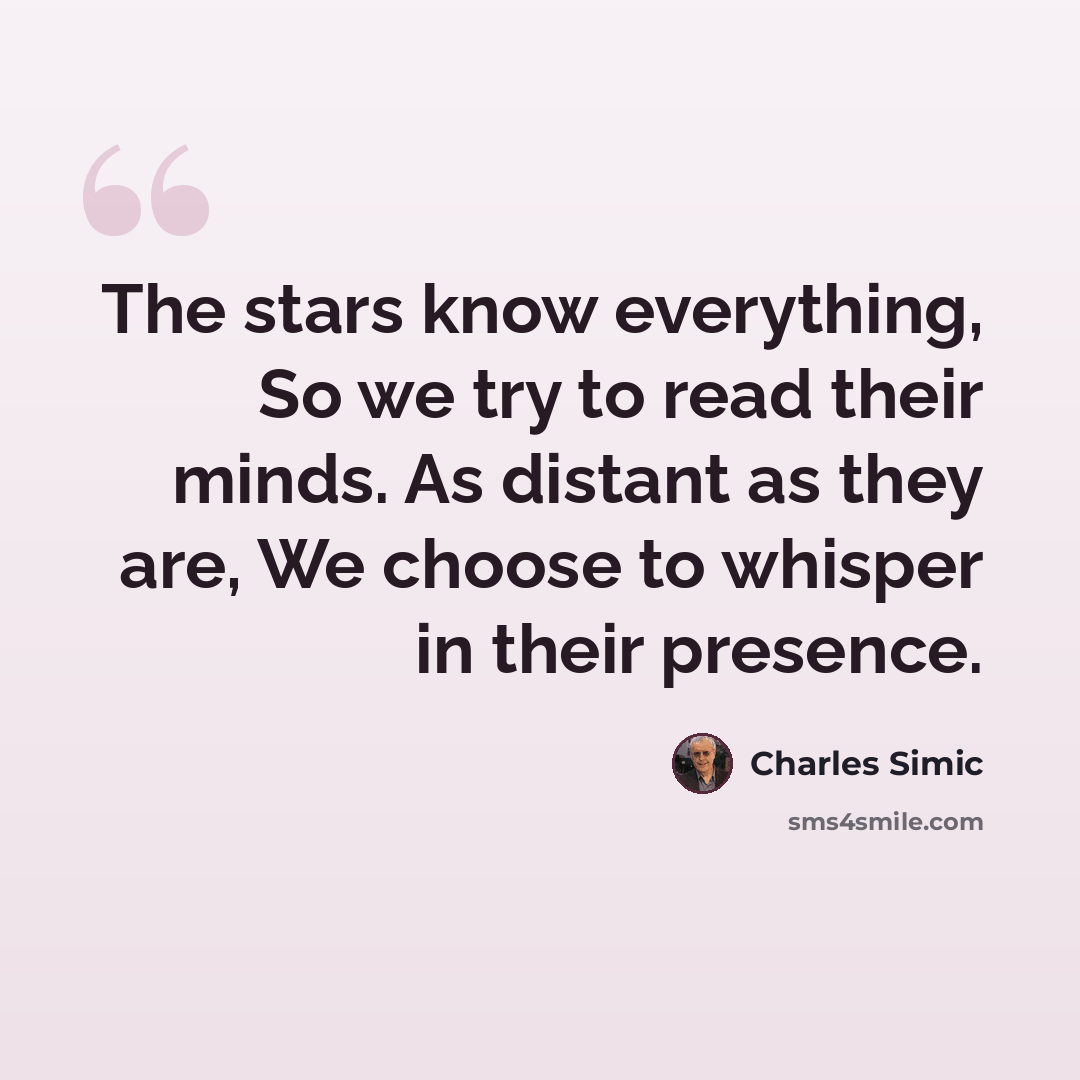 “The stars know everything, So we try to read their minds. As distant as they are, We choose to whisper in their presence.” quote by Charles Simic