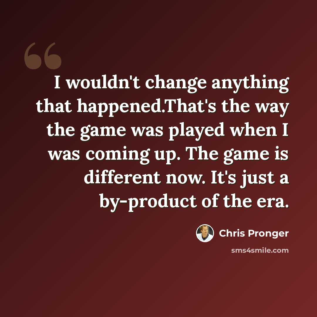 “I wouldn't change anything that happened.That's the way the game was played when I was coming up. The game is different now. It's just a by-product of the era.” quote by Chris Pronger